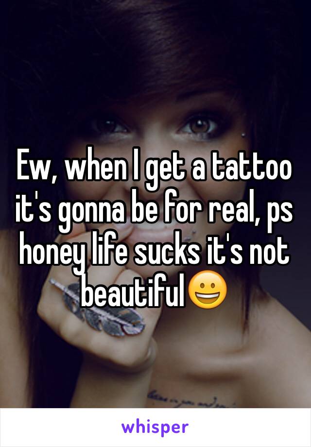 Ew, when I get a tattoo it's gonna be for real, ps honey life sucks it's not beautiful😀