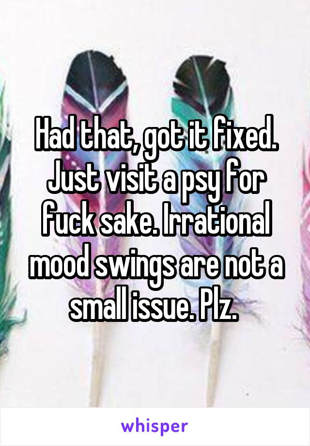 Had that, got it fixed. Just visit a psy for fuck sake. Irrational mood swings are not a small issue. Plz. 