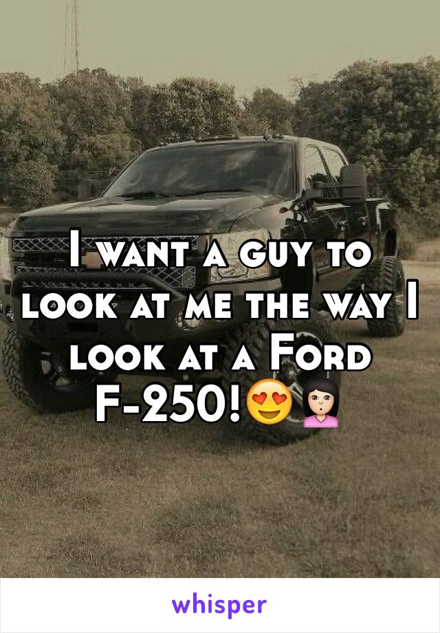 I want a guy to look at me the way I look at a Ford F-250!😍🙎🏻