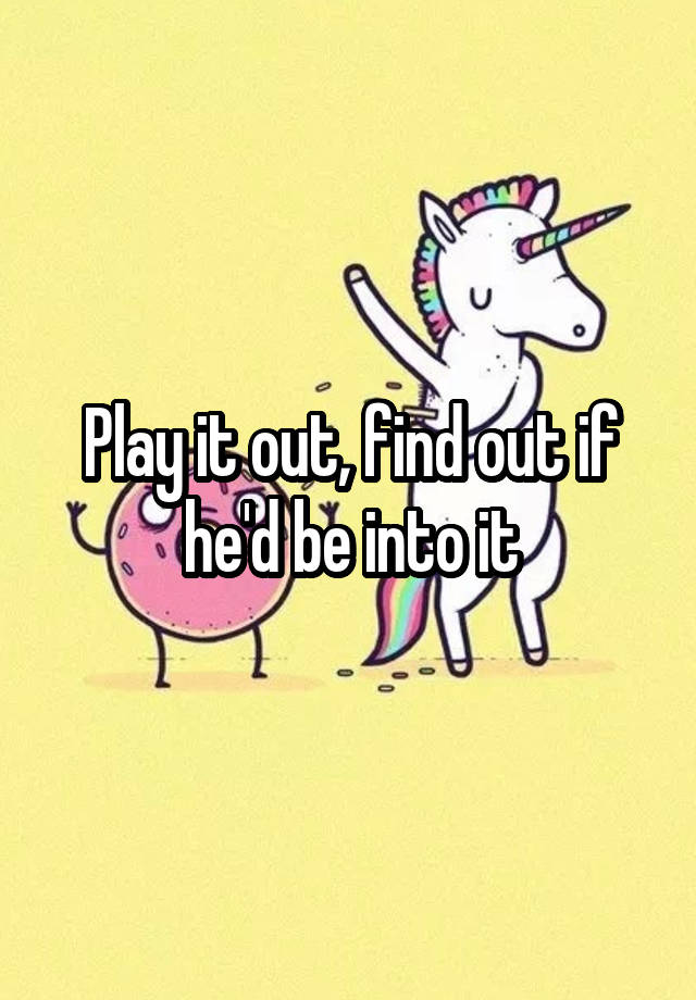 play-it-out-find-out-if-he-d-be-into-it