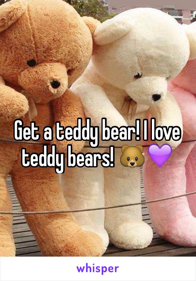 Get a teddy bear! I love teddy bears! 🐻💜
