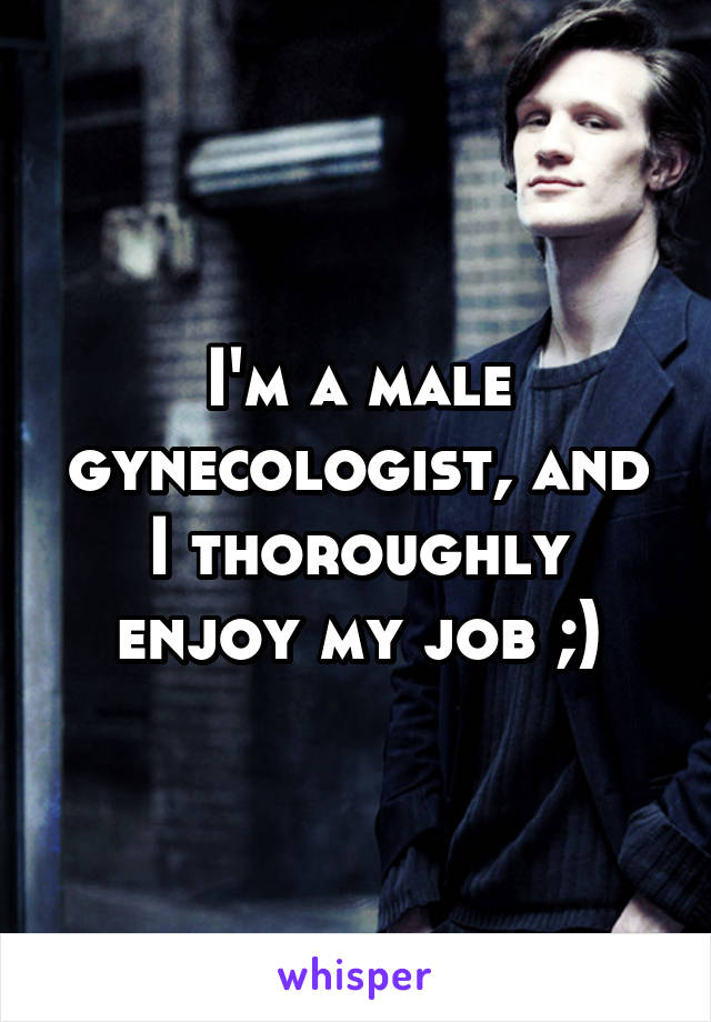 I'm a male gynecologist, and I thoroughly enjoy my job ;)