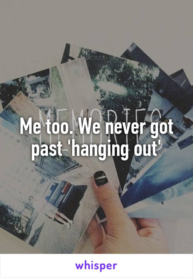 Me too. We never got past 'hanging out'