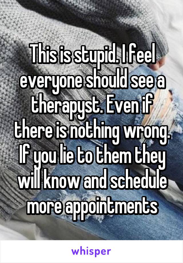 This is stupid. I feel everyone should see a therapyst. Even if there is nothing wrong. If you lie to them they will know and schedule more appointments