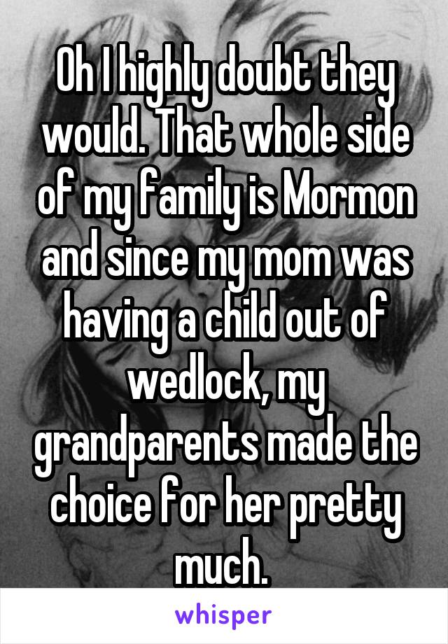 Oh I highly doubt they would. That whole side of my family is Mormon and since my mom was having a child out of wedlock, my grandparents made the choice for her pretty much. 