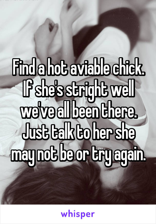Find a hot aviable chick. If she's stright well we've all been there. Just talk to her she may not be or try again.