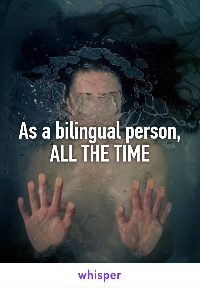 As a bilingual person, ALL THE TIME