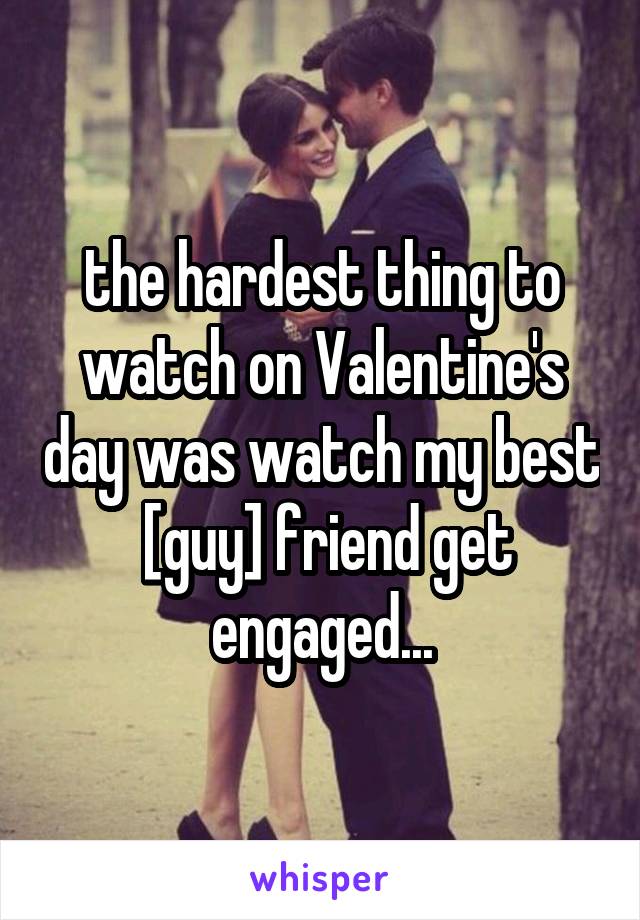 the hardest thing to watch on Valentine's day was watch my best  [guy] friend get engaged...