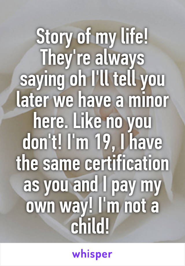 Story of my life!
They're always saying oh I'll tell you later we have a minor here. Like no you don't! I'm 19, I have the same certification as you and I pay my own way! I'm not a child! 