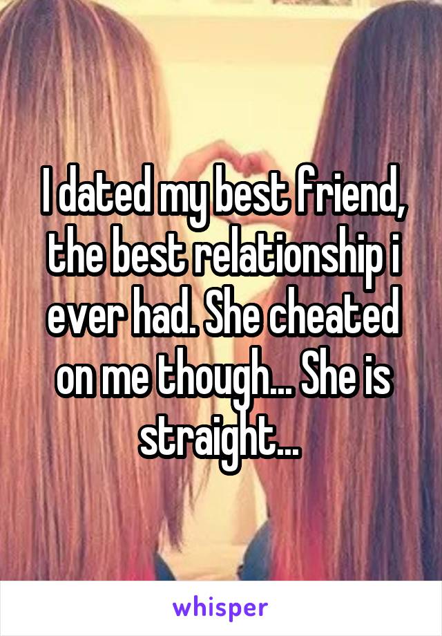 I dated my best friend, the best relationship i ever had. She cheated on me though... She is straight... 