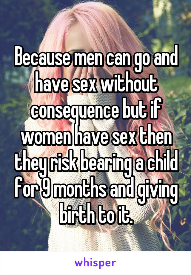 Because men can go and have sex without consequence but if women have sex then they risk bearing a child for 9 months and giving birth to it.