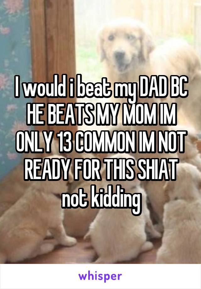 I would i beat my DAD BC HE BEATS MY MOM IM ONLY 13 COMMON IM NOT READY FOR THIS SHIAT
not kidding
