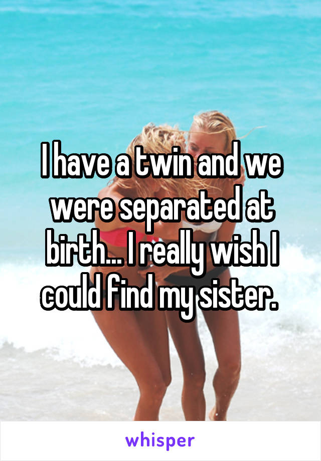 I have a twin and we were separated at birth... I really wish I could find my sister. 