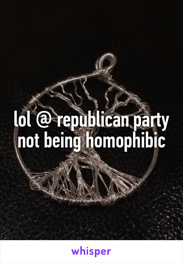 lol @ republican party not being homophibic