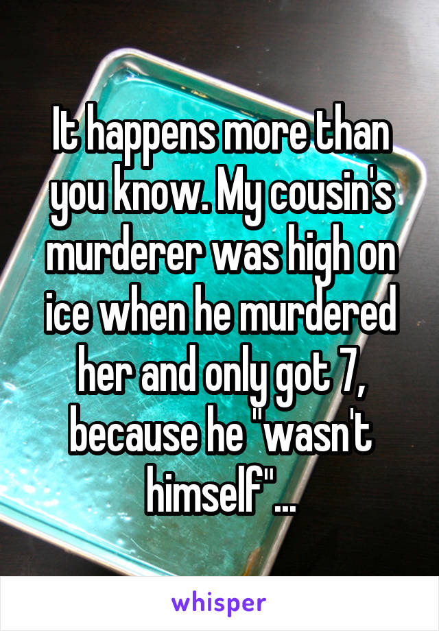 It happens more than you know. My cousin's murderer was high on ice when he murdered her and only got 7, because he "wasn't himself"...