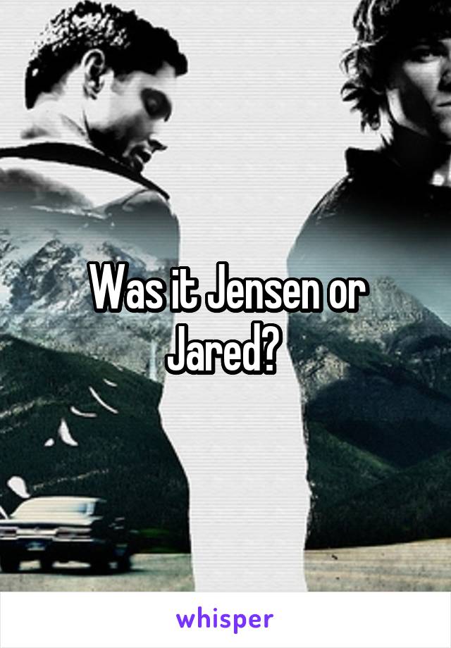 Was it Jensen or Jared? 