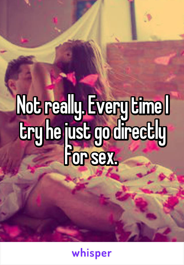 Not really. Every time I try he just go directly for sex. 