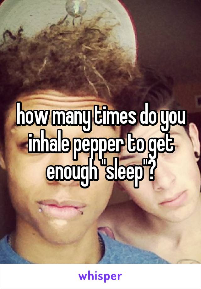how many times do you inhale pepper to get enough "sleep"?