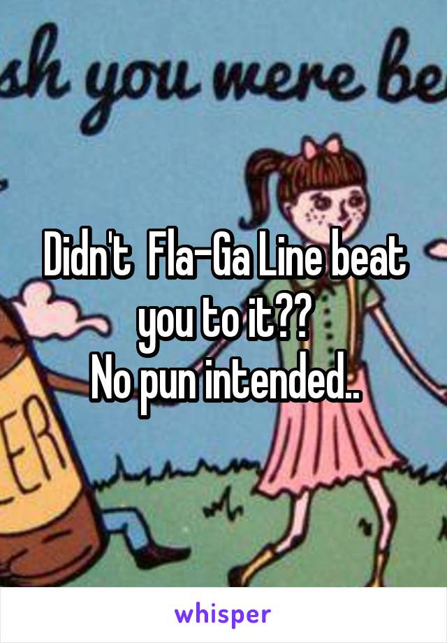 Didn't  Fla-Ga Line beat you to it??
No pun intended..