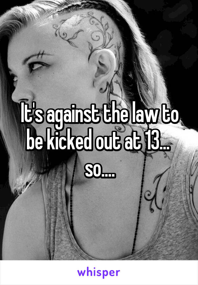 It's against the law to be kicked out at 13...  so....