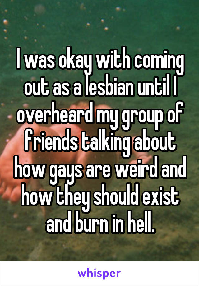 I was okay with coming out as a lesbian until I overheard my group of friends talking about how gays are weird and how they should exist and burn in hell.