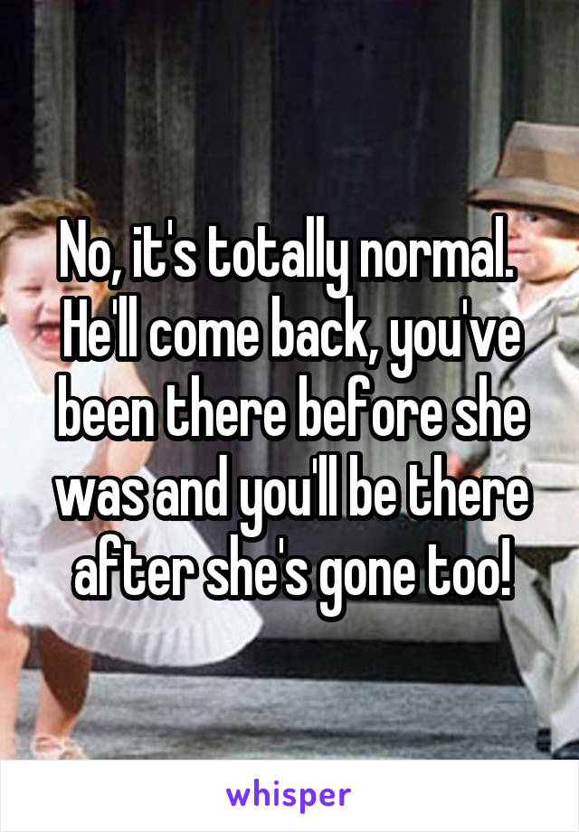 No, it's totally normal.  He'll come back, you've been there before she was and you'll be there after she's gone too!