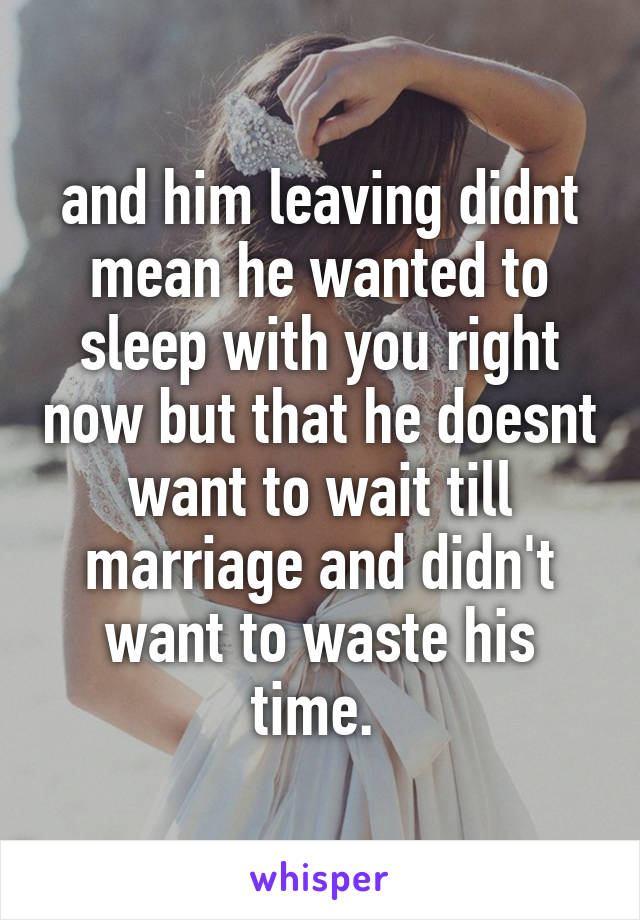 and him leaving didnt mean he wanted to sleep with you right now but that he doesnt want to wait till marriage and didn't want to waste his time. 