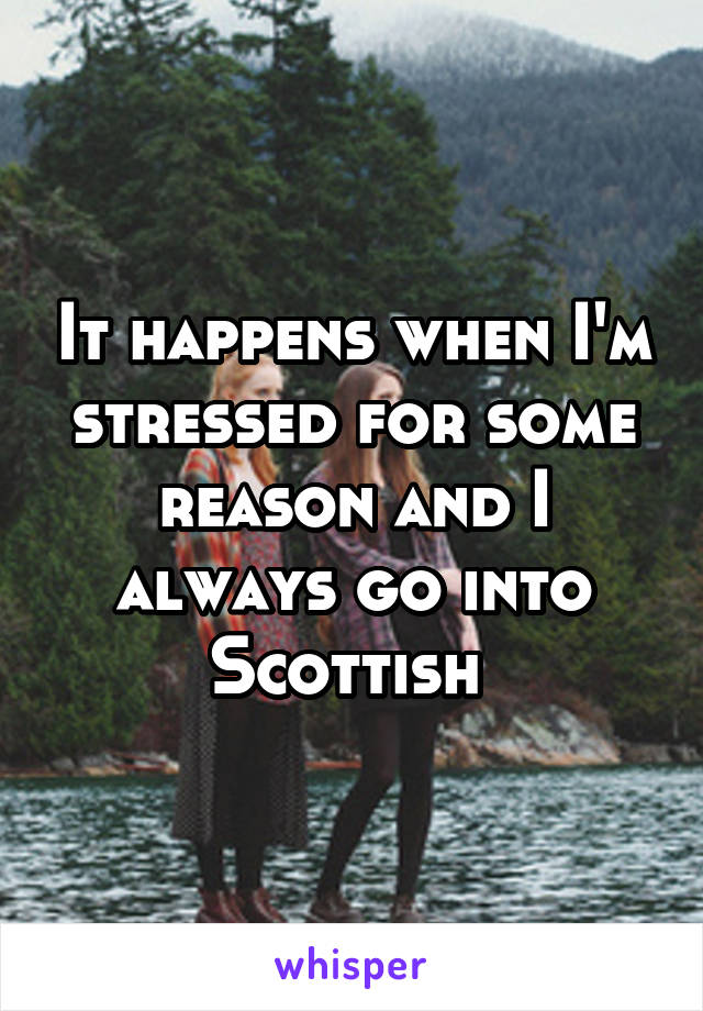 It happens when I'm stressed for some reason and I always go into Scottish 