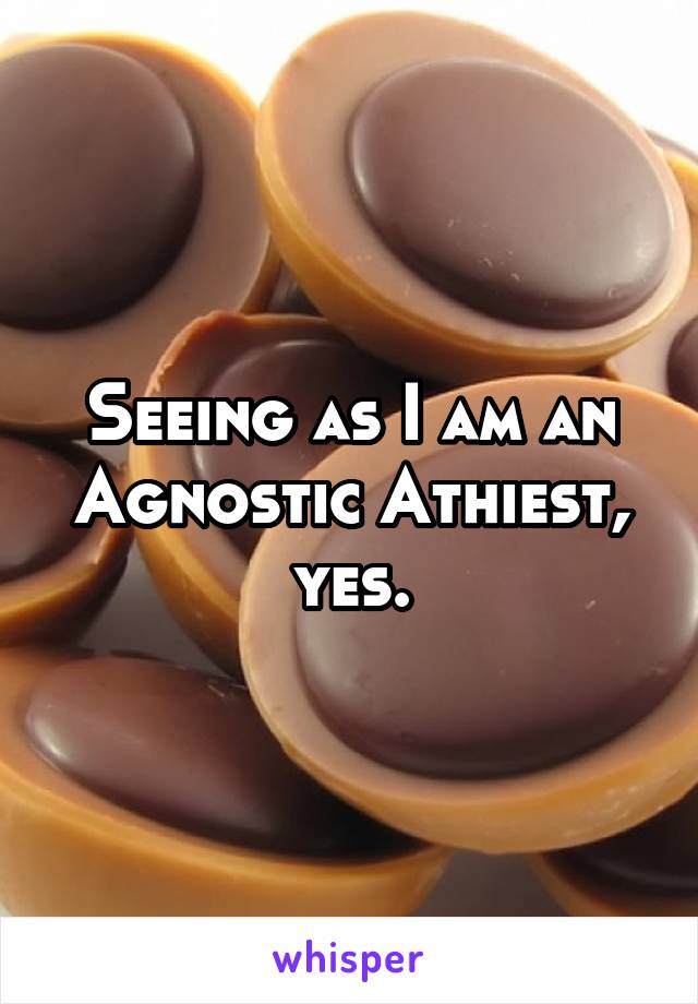 Seeing as I am an Agnostic Athiest, yes.