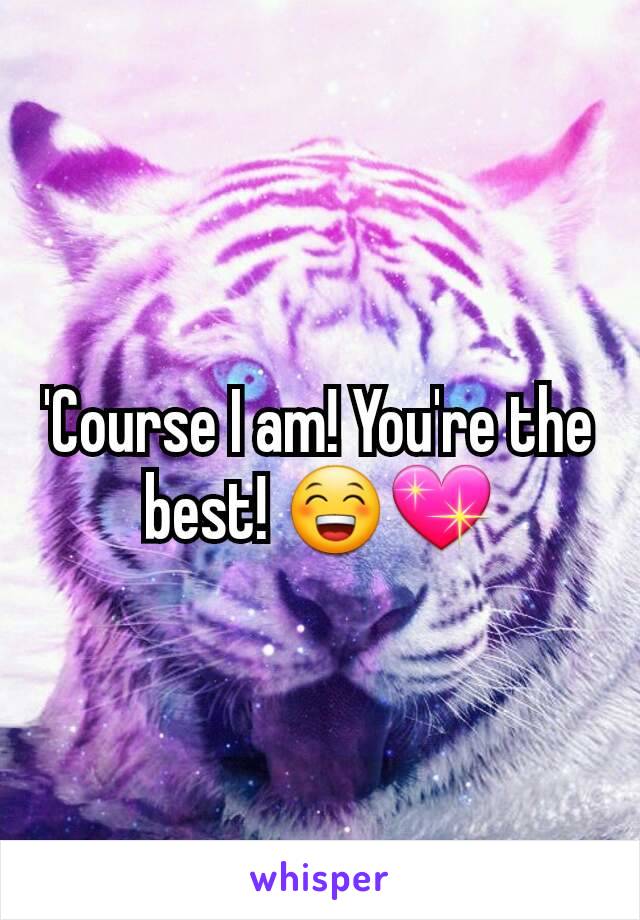 'Course I am! You're the best! 😁💖