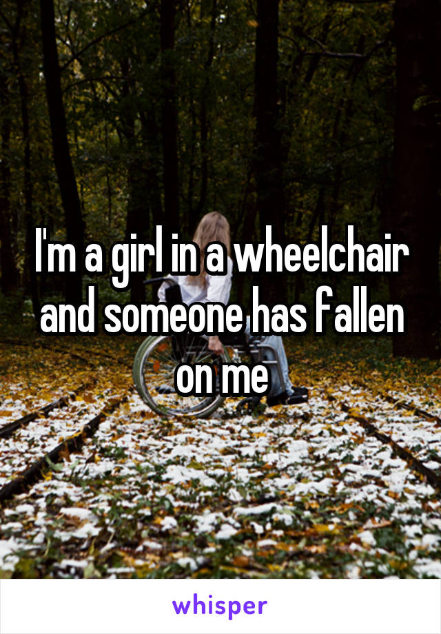 I'm a girl in a wheelchair and someone has fallen on me