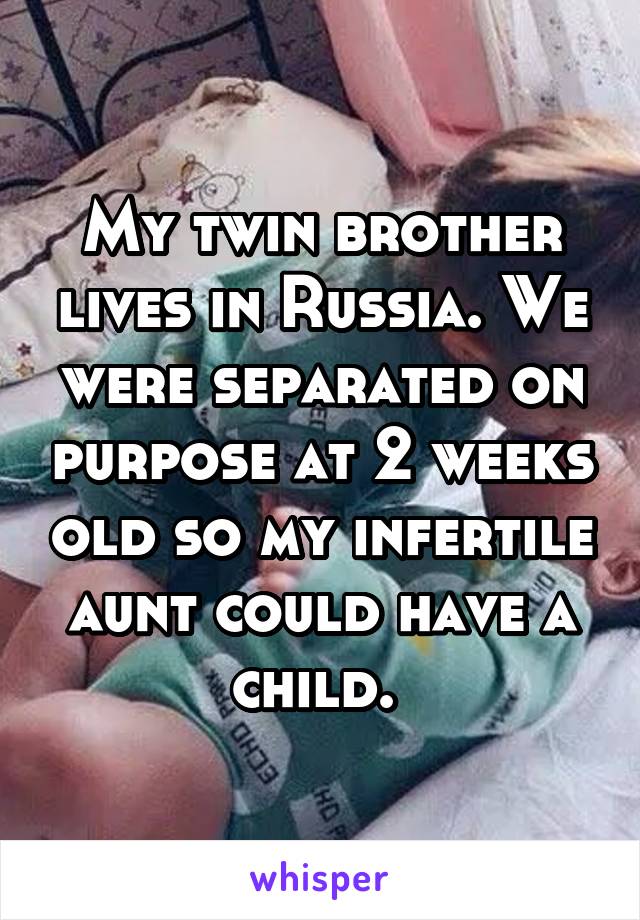 My twin brother lives in Russia. We were separated on purpose at 2 weeks old so my infertile aunt could have a child. 