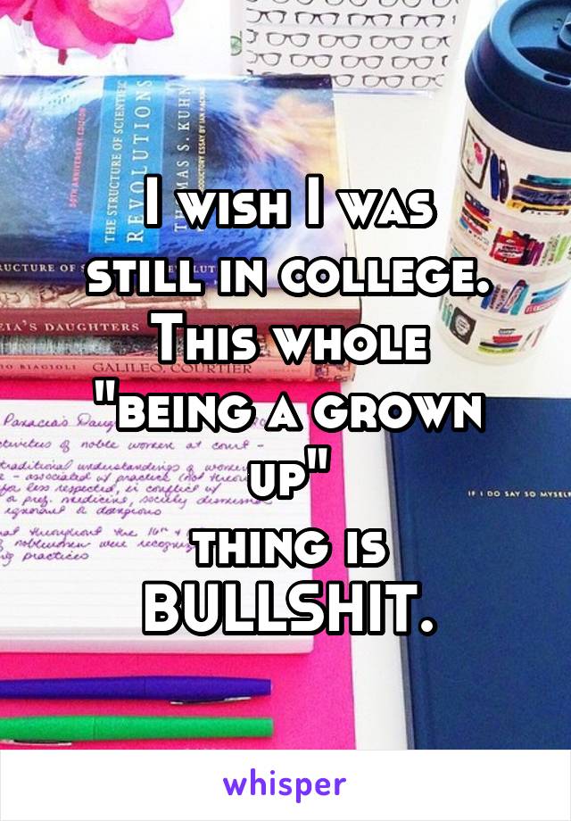 I wish I was
still in college.
This whole
"being a grown up"
thing is
BULLSHIT.
