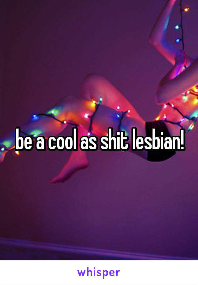 be a cool as shit lesbian!