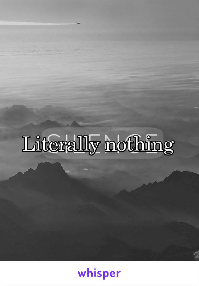 Literally nothing 
