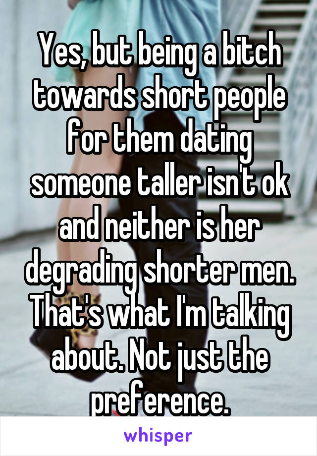 Yes, but being a bitch towards short people for them dating someone taller isn't ok and neither is her degrading shorter men. That's what I'm talking about. Not just the preference.