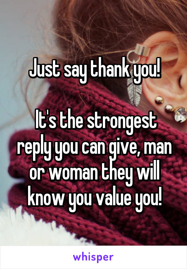 Just say thank you!

 It's the strongest reply you can give, man or woman they will know you value you!
