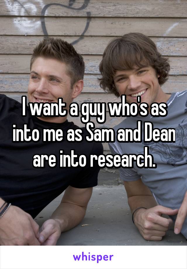 I want a guy who's as into me as Sam and Dean are into research.