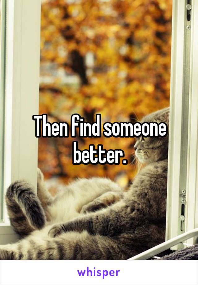 Then find someone better.