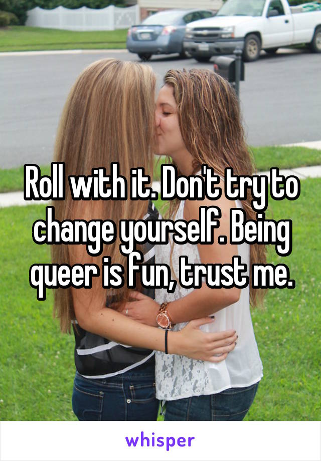 Roll with it. Don't try to change yourself. Being queer is fun, trust me.