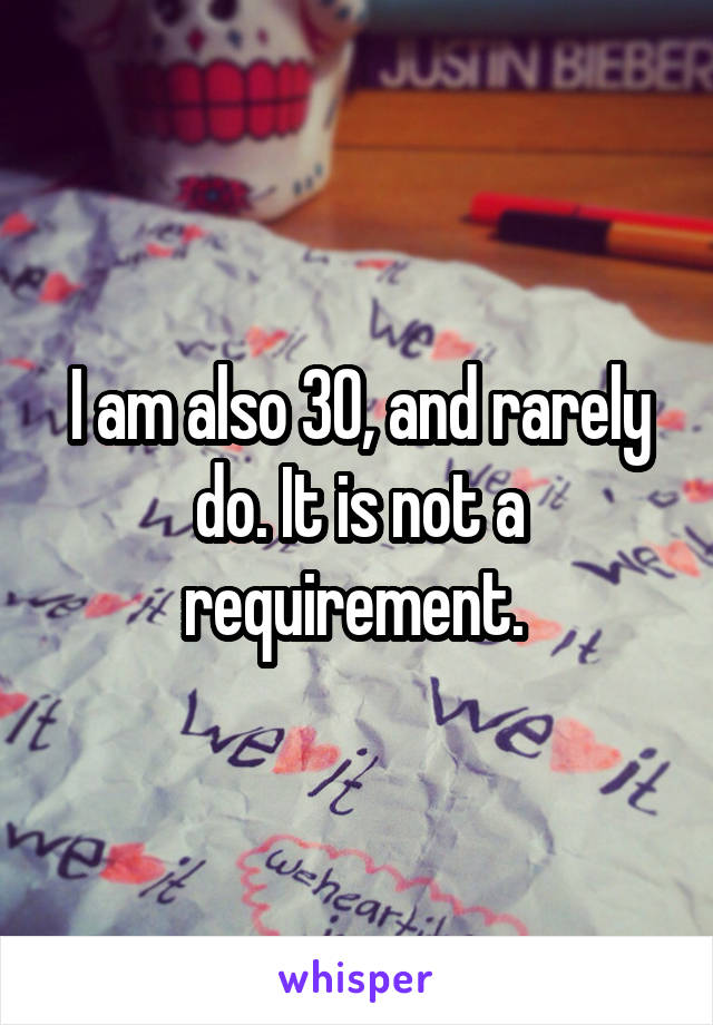 I am also 30, and rarely do. It is not a requirement. 