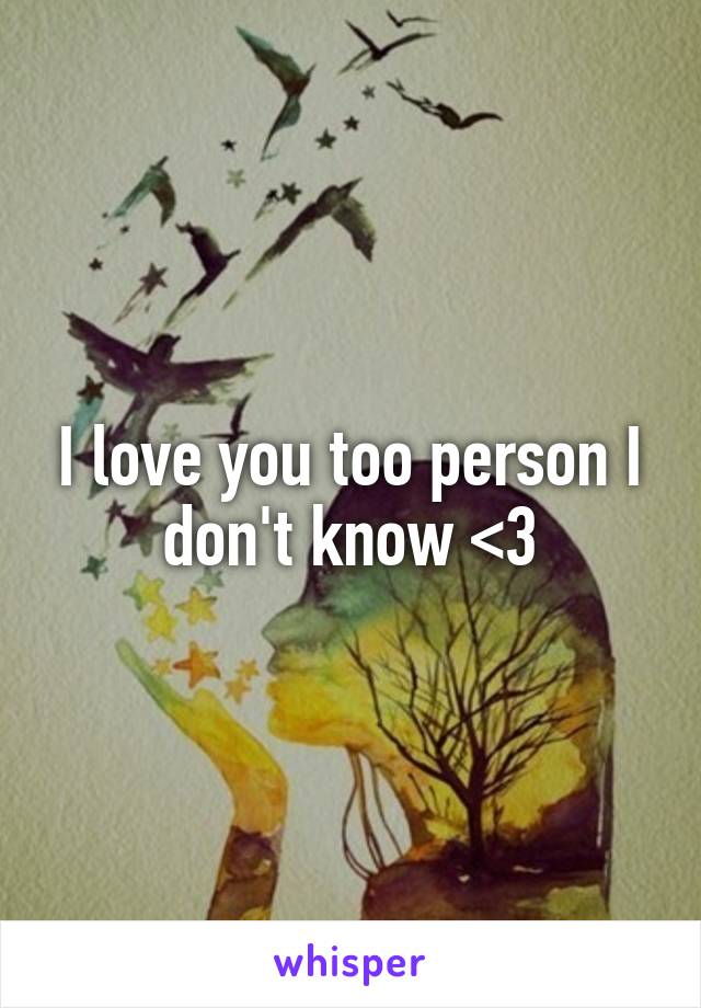 I love you too person I don't know <3