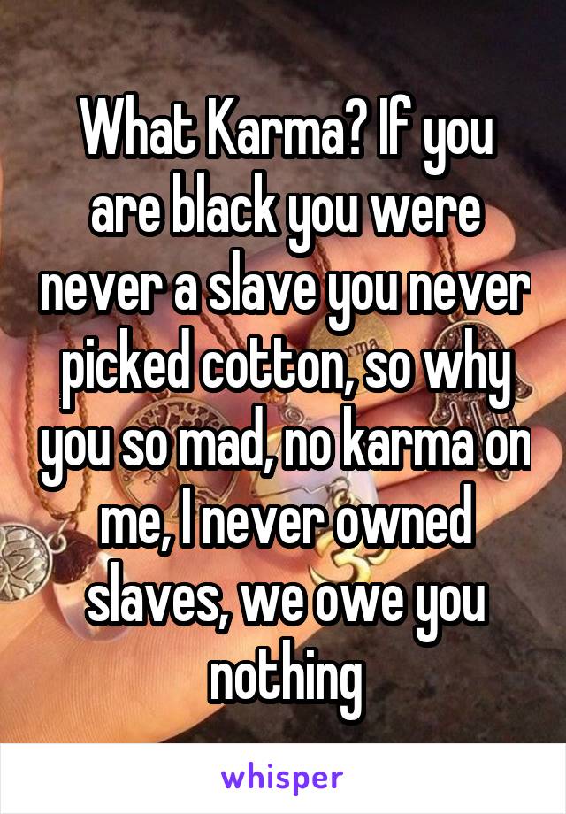 What Karma? If you are black you were never a slave you never picked cotton, so why you so mad, no karma on me, I never owned slaves, we owe you nothing