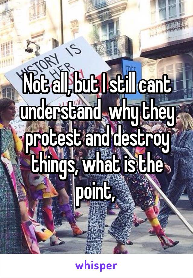 Not all, but I still cant understand  why they protest and destroy things, what is the point, 