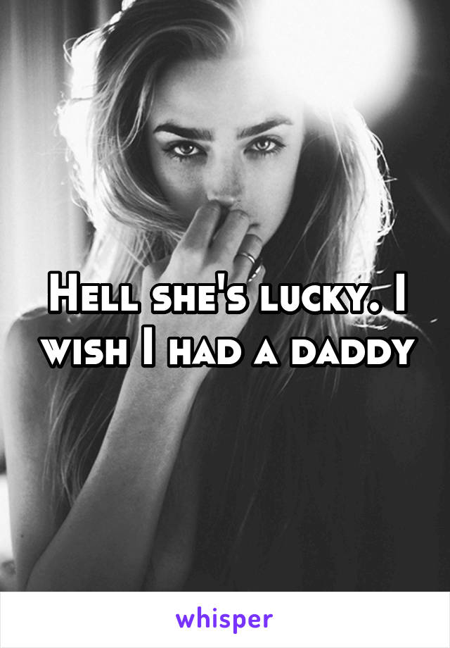 Hell she's lucky. I wish I had a daddy