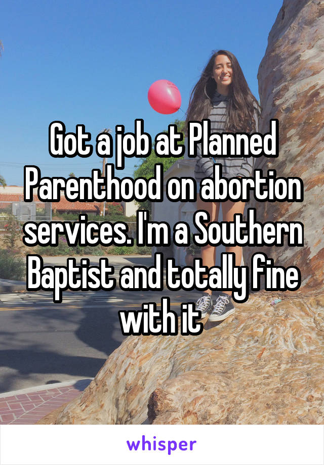 Got a job at Planned Parenthood on abortion services. I'm a Southern Baptist and totally fine with it 