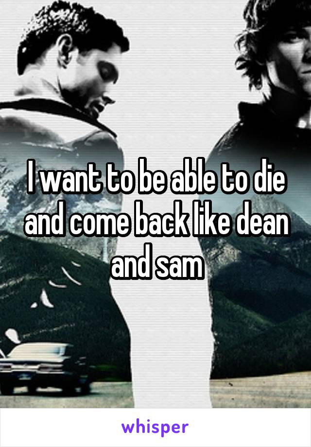 I want to be able to die and come back like dean and sam