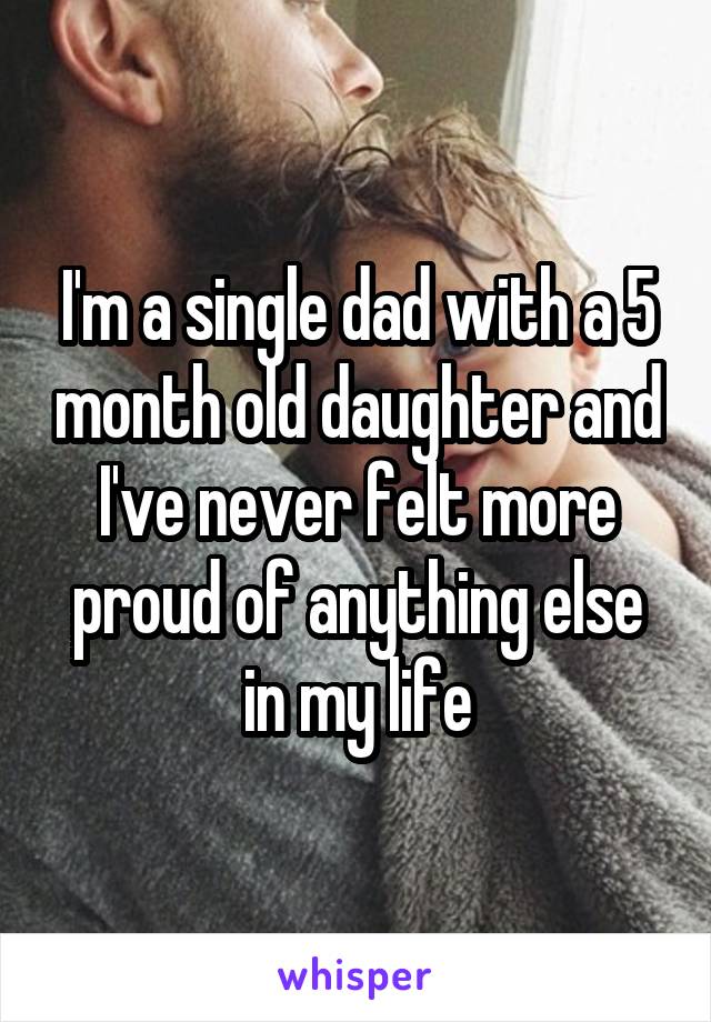 I'm a single dad with a 5 month old daughter and I've never felt more proud of anything else in my life