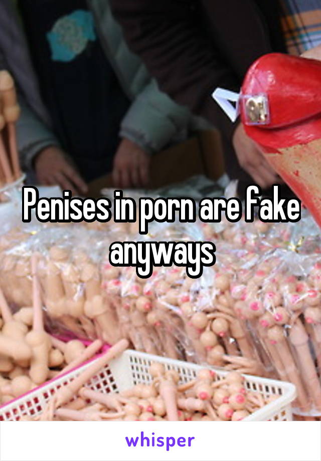 Penises in porn are fake anyways