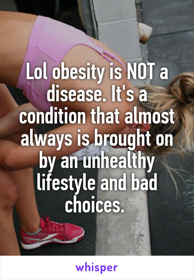 Lol obesity is NOT a disease. It's a condition that almost always is brought on by an unhealthy lifestyle and bad choices. 